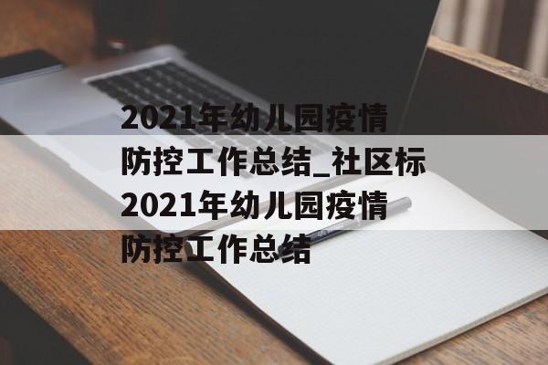 2021年幼儿园疫情防控工作总结_社区标2021年幼儿园疫情防控工作总结 2021年幼儿园疫情防控工作总结_社区标2021年幼儿园疫情防控工作总结